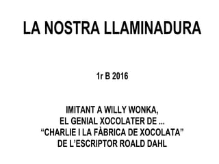 LA NOSTRA LLAMINADURA
1r B 2016
IMITANT A WILLY WONKA,
EL GENIAL XOCOLATER DE ...
“CHARLIE I LA FÀBRICA DE XOCOLATA”
DE L’ESCRIPTOR ROALD DAHL
 