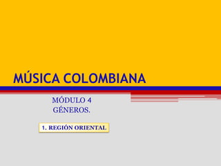 Música colombiana MÓDULO 4 GÉNEROS. 1. REGIÓN ORIENTAL 