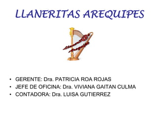 LLANERITAS AREQUIPES Llanerit@s Arequipe GERENTE: Dra. PATRICIA ROA ROJAS JEFE DE OFICINA: Dra. VIVIANA GAITAN CULMA CONTADORA: Dra. LUISA GUTIERREZ 