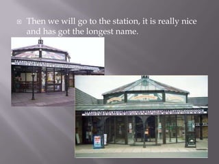  Then we will go to the station, it is really nice
and has got the longest name.
 