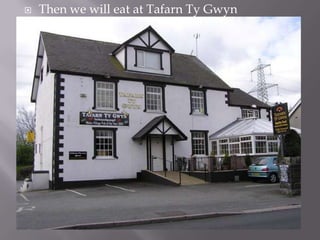  Then we will eat at Tafarn Ty Gwyn
 