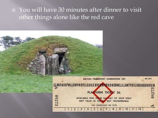  You will have 30 minutes after dinner to visit
other things alone like the red cave
 