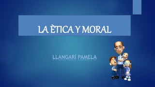 LA ÈTICA Y MORAL
LLANGARÍ PAMELA
 