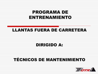 PROGRAMA DE
ENTRENAMIENTO
LLANTAS FUERA DE CARRETERA
DIRIGIDO A:
TÉCNICOS DE MANTENIMIENTO
 