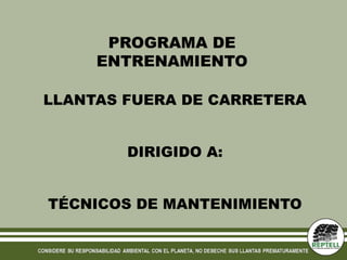 PROGRAMA DE
     ENTRENAMIENTO

LLANTAS FUERA DE CARRETERA


        DIRIGIDO A:


TÉCNICOS DE MANTENIMIENTO
 