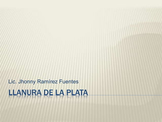 LLANURA DE LA PLATA
Lic. Jhonny Ramírez Fuentes
 