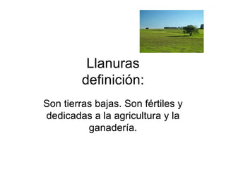 Llanuras definición: Son tierras bajas. Son fértiles y dedicadas a la agricultura y la ganadería. 