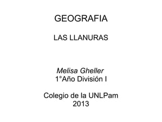 GEOGRAFIA
LAS LLANURAS
Melisa Gheller
1°Año División I
Colegio de la UNLPam
2013
 