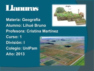 Llanuras
Materia: Geografía
Alumno: Lihué Bruno
Profesora: Cristina Martínez
Curso: 1
División: I
Colegio: UnlPam
Año: 2013
 