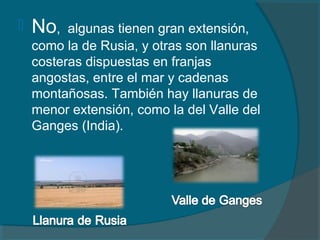  No, algunas tienen gran extensión,
como la de Rusia, y otras son llanuras
costeras dispuestas en franjas
angostas, entre...