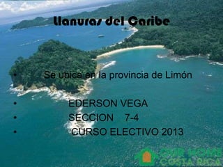 Llanuras del Caribe
• Se ubica en la provincia de Limón
• EDERSON VEGA
• SECCION 7-4
• CURSO ELECTIVO 2013
 