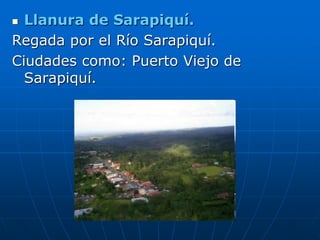  Llanura de Sarapiquí.
Regada por el Río Sarapiquí.
Ciudades como: Puerto Viejo de
  Sarapiquí.
 