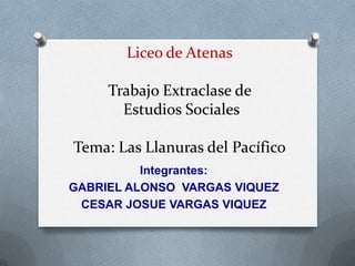 Liceo de Atenas
Trabajo Extraclase de
Estudios Sociales
Tema: Las Llanuras del Pacífico
Integrantes:
GABRIEL ALONSO VARGAS...