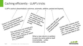 Page13 © Hortonworks Inc. 2011 – 2016. All Rights Reserved
Caching efficiently - LLAP’s tricks
LLAP’s cache is decentralized, columnar, automatic, additive, packed and layered.
When a new column or partition
is used, the cache adds to itself
incrementally - unlike
immutable caches
 