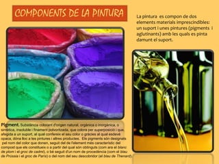 Aglutinant.Substància que, barrejada amb els pigments, uneix les seves partícules. Es forma així la pasta pictòrica que s'adhereix sobre  el suport, sovint amb l'ajuda dels vehicles diluents (aigua, aiguarràs, etc). En les pintures a la cola, els aglutinants més utilitzats són, goma aràbiga, el midó i els seus derivats,  els derivats de la cel·lulosa ( metilcel·lulosa , hidroximetilcel·lulosa, etc), les coles animals com la cola de conill i la caseïna. En les pintures al oli l’aglutinant més utilitzat és l’oli de llinosa que a més és un oli assecant. Amb resinificació. 