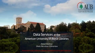 DataServicesatthe
AmericanUniversity ofBeirutLibraries
Dalal Rahme
Data Services Librarian
Presented at the Lebanese Library Association (LLA) 4th Conference
 