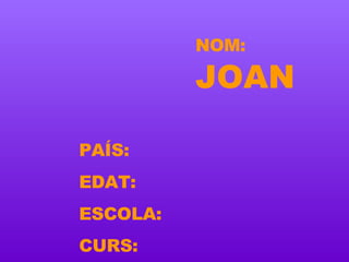 NOM:   JOAN PAÍS: EDAT: ESCOLA: CURS: 