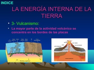 INDICE
     LA ENERGÍA INTERNA DE LA
             TIERRA
   • 3- Vulcanismo:
   • La mayor parte de la actividad volcánico se
     concentra en los bordes de las placas
 