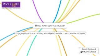 BRING YOUR OWN VOCABULARY
Engaging students in vocabulary learning with mobile & collaborative technologies
Benoît Guilbaud
@BenGuilbaud
 