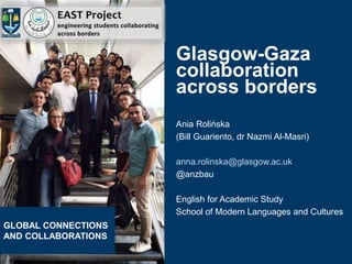 Glasgow-Gaza
collaboration
across borders
Ania Rolińska
(Bill Guariento, dr Nazmi Al-Masri)
anna.rolinska@glasgow.ac.uk
@anzbau
English for Academic Study
School of Modern Languages and Cultures
GLOBAL CONNECTIONS
AND COLLABORATIONS
 