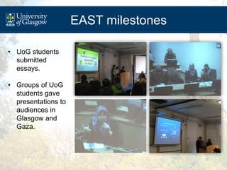 EAST milestones
• UoG students
submitted
essays.
• Groups of UoG
students gave
presentations to
audiences in
Glasgow and
G...