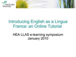 Introducing English as a Lingua Franca: an Online Tutorial   HEA LLAS e-learning symposium January 2010 