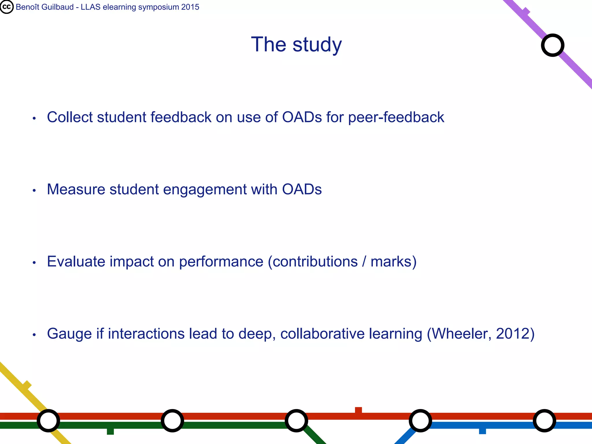Benoît Guilbaud - LLAS elearning symposium 2015
• Collect student feedback on use of OADs for peer-feedback
• Measure student engagement with OADs
• Evaluate impact on performance (contributions / marks)
• Gauge if interactions lead to deep, collaborative learning (Wheeler, 2012)
The study
 