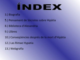 ÍNDEX 3.) Biografia 5.) Pensament de Sòcrates sobre Hipàtia 8.) Biblioteca d'Alexandria 9.) Llibres 10.) Conseqüències després de la mort d’Hipàtia 12.) Las Rimae Hypatia  13.) Webgrafia 