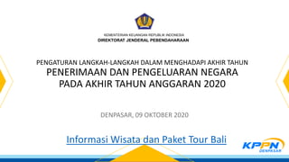 KEMENTERIAN KEUANGAN REPUBLIK INDONESIA
DIREKTORAT JENDERAL PEBENDAHARAAN
PENGATURAN LANGKAH-LANGKAH DALAM MENGHADAPI AKHIR TAHUN
PENERIMAAN DAN PENGELUARAN NEGARA
PADA AKHIR TAHUN ANGGARAN 2020
DENPASAR, 09 OKTOBER 2020
Informasi Wisata dan Paket Tour Bali
 