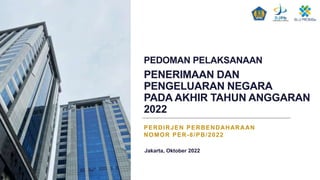 PEDOMAN PELAKSANAAN
PENERIMAAN DAN
PENGELUARAN NEGARA
PADA AKHIR TAHUN ANGGARAN
2022
PERDIRJEN PERBENDAHARAAN
NOMOR PER-8/PB/2022
Jakarta, Oktober 2022
 