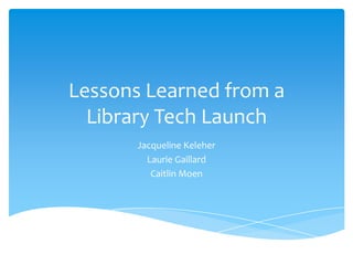 Lessons Learned from a
  Library Tech Launch
       Jacqueline Keleher
         Laurie Gaillard
          Caitlin Moen
 