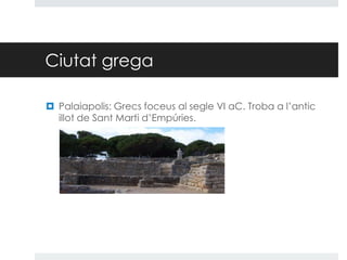 Ciutat grega
 Palaiapolis: Grecs foceus al segle VI aC. Troba a l’antic
illot de Sant Marti d’Empúries.

 