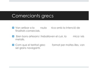 Comerciants grecs
 Van arribar a la
nsula
finalitats comercials.

rica amb la intenció de

 Eren bons artesans i treballaven el cuir, la
metalls.
 Com que el territori grec
ser grans navegants

mica i els

format per moltes illes, van

 