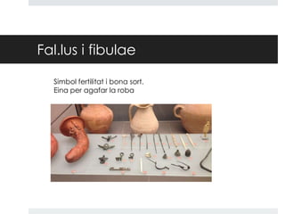 Fal.lus i fibulae
Simbol fertilitat i bona sort.
Eina per agafar la roba

 