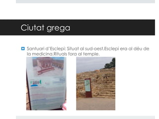 Ciutat grega
 Santuari d’Esclepi: Situat al sud-oest.Esclepi era al déu de
la medicina.Rituals fora al temple.

 