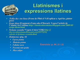 Llatinismes i expressions llatines ,[object Object],[object Object],[object Object],[object Object],[object Object],[object Object],[object Object],[object Object],[object Object],Exercicis: p. 44 , 21 i 22 