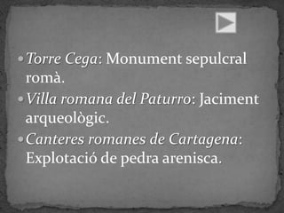  Torre Cega: Monument sepulcral
  romà.
 Villa romana del Paturro: Jaciment
  arqueològic.
 Canteres romanes de Cartagena:
  Explotació de pedra arenisca.
 