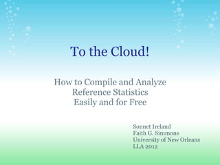 To the Cloud!

How to Compile and Analyze
   Reference Statistics
    Easily and for Free

                  Sonnet Ireland
                  Faith G. Simmons
                  University of New Orleans
                  LLA 2012
 