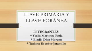 LLAVE PRIMARIA Y
LLAVE FORÁNEA
INTEGRANTES:
* Yerlis Martínez Feria
* Eladis Díaz Moreno
* Tatiana Escobar Jaramillo
 