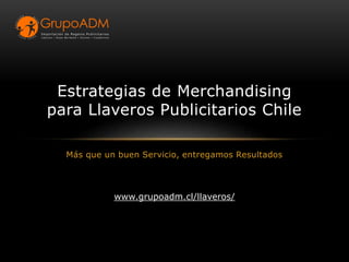 Más que un buen Servicio, entregamos Resultados
Estrategias de Merchandising
para Llaveros Publicitarios Chile
www.grupoadm.cl/llaveros/
 