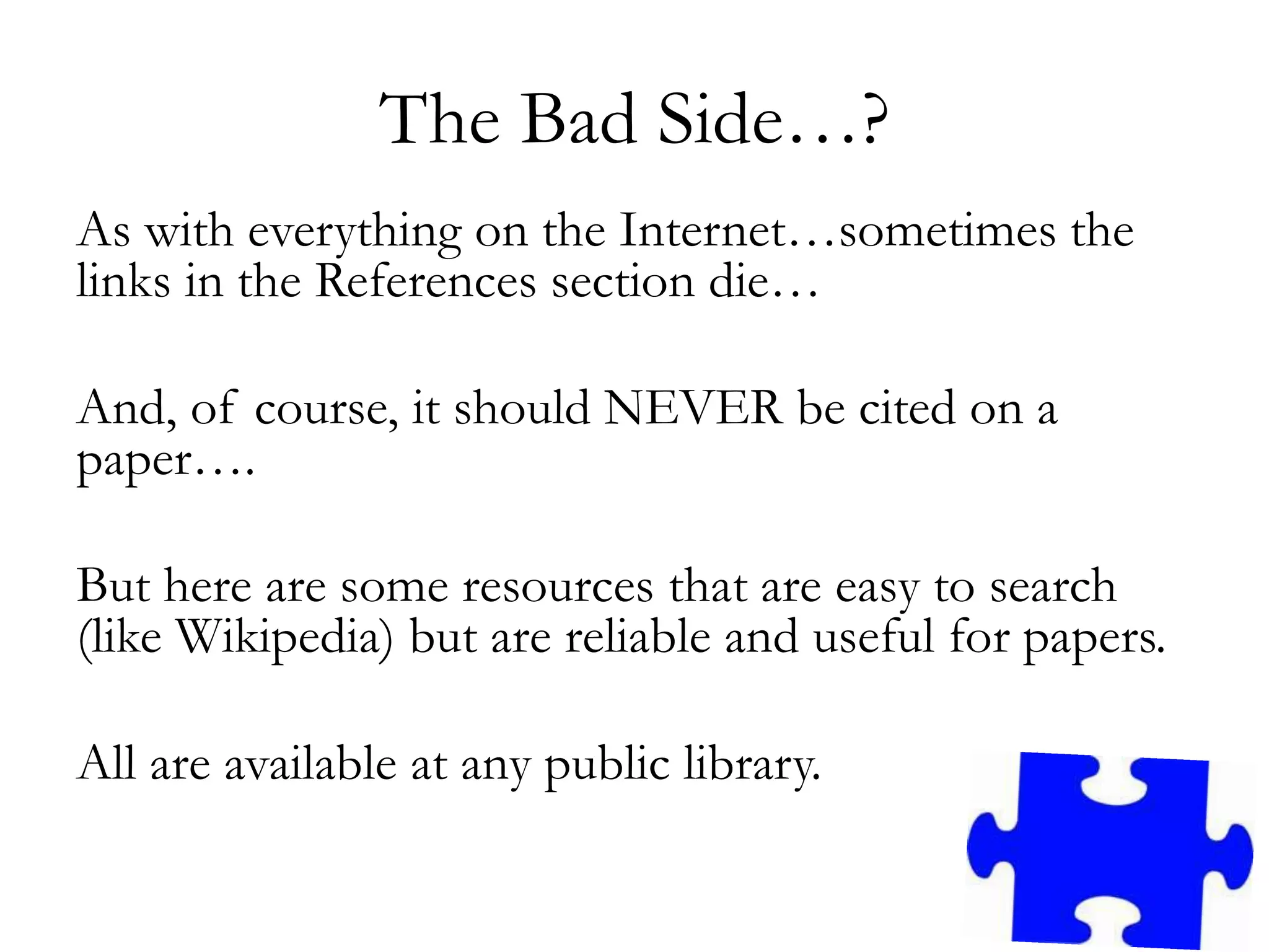 The Bad Side…?
As with everything on the Internet…sometimes the
links in the References section die…
And, of course, it should NEVER be cited on a
paper….
But here are some resources that are easy to search
(like Wikipedia) but are reliable and useful for papers.
All are available at any public library.
 