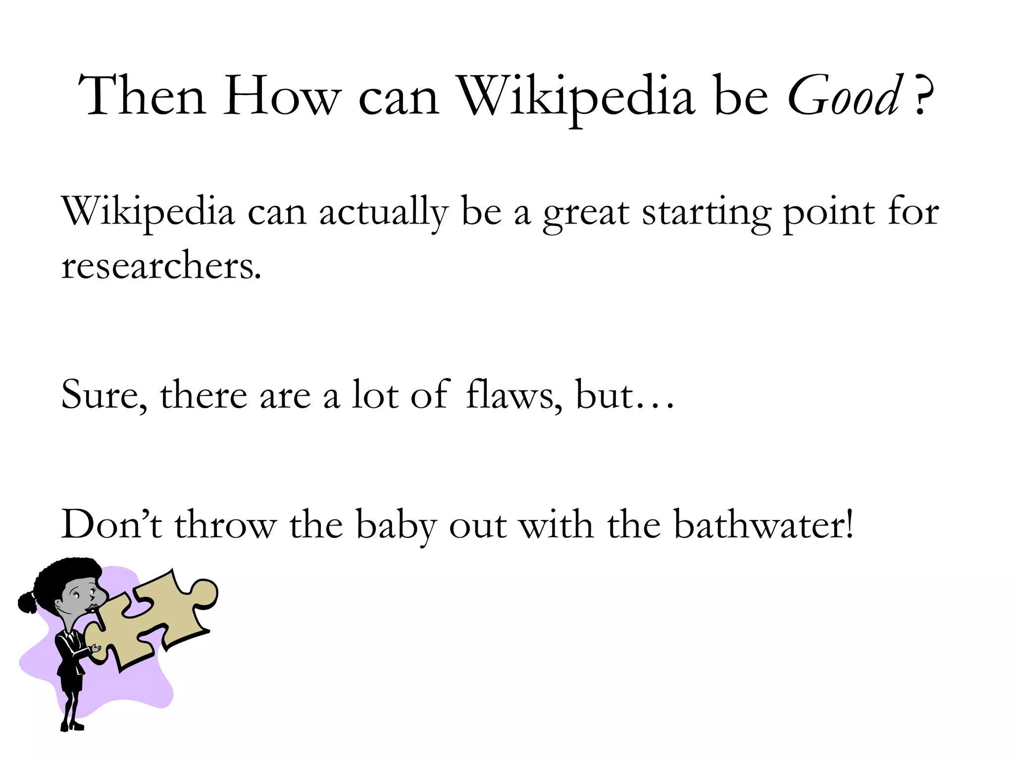 Then How can Wikipedia be Good ?
Wikipedia can actually be a great starting point for
researchers.
Sure, there are a lot of flaws, but…
Don’t throw the baby out with the bathwater!
 