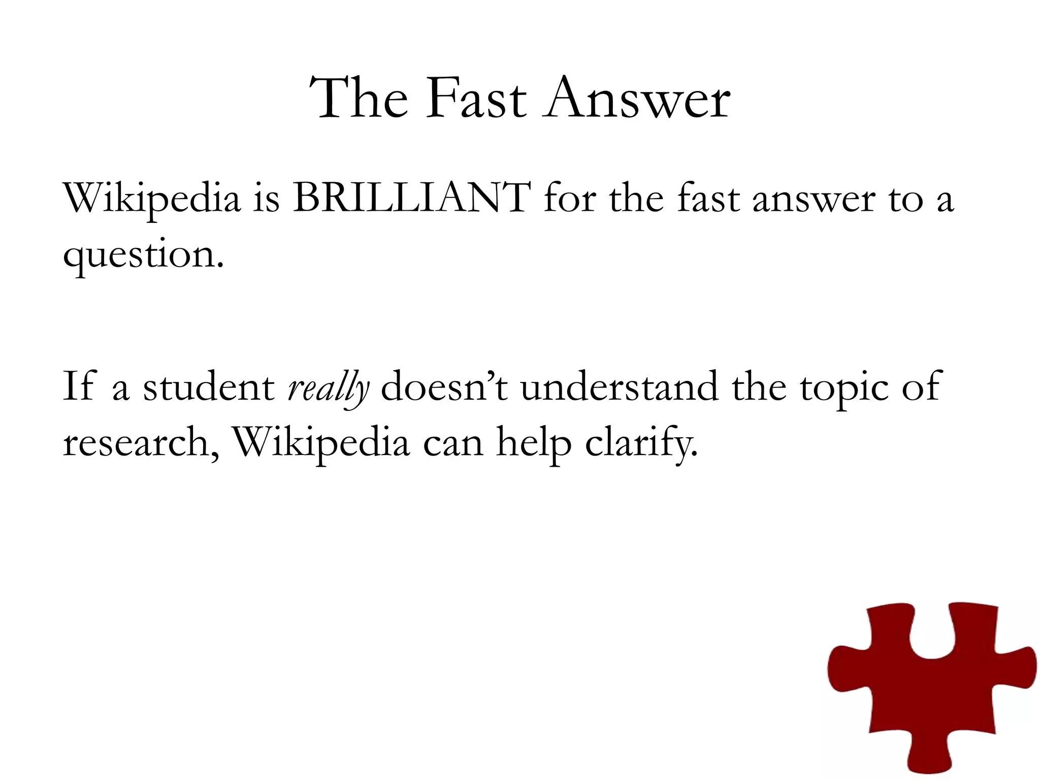 The Fast Answer
Wikipedia is BRILLIANT for the fast answer to a
question.
If a student really doesn’t understand the topic of
research, Wikipedia can help clarify.
 