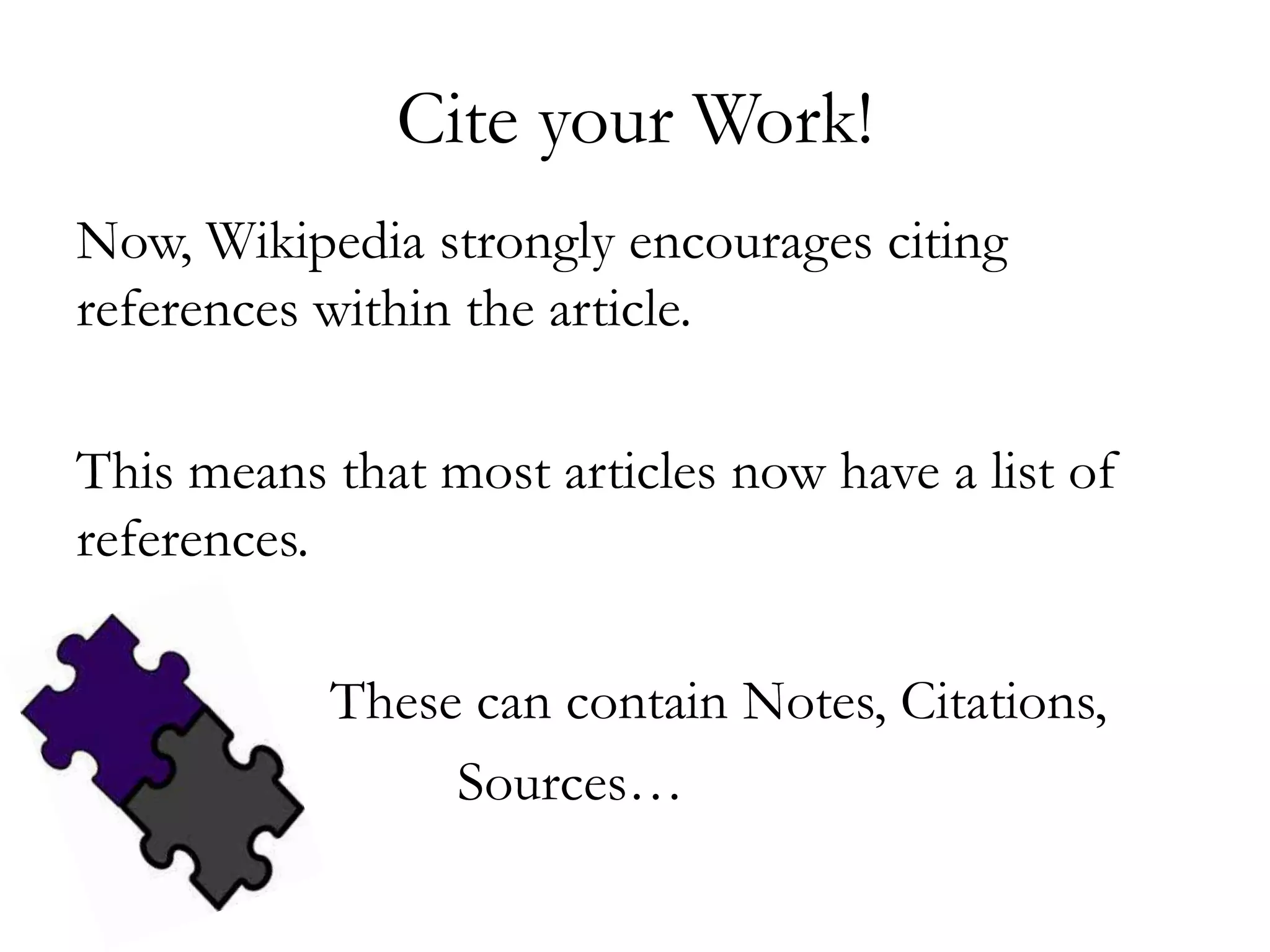 Cite your Work!
Now, Wikipedia strongly encourages citing
references within the article.
This means that most articles now have a list of
references.
These can contain Notes, Citations,
Sources…
 