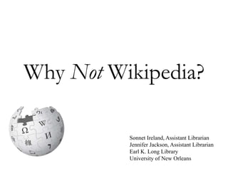 Why Not Wikipedia?
Sonnet Ireland, Assistant Librarian
Jennifer Jackson, Assistant Librarian
Earl K. Long Library
University of New Orleans
 