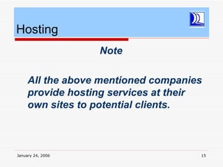 Hosting
                   Note

     All the above mentioned companies
     provide hosting services at their
     own sites to potential clients.



January 24, 2006                     15
 