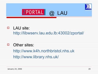 @ LAU

     LAU site:
      http://libwserv.lau.edu.lb:43002/zportal/

     Other sites:
      http://www.k4h.northbristol.nhs.uk
      http://www.library.nhs.uk/

January 24, 2006                                  20
 