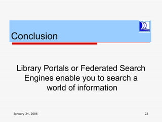 Conclusion


 Library Portals or Federated Search
   Engines enable you to search a
          world of information

January 24, 2006                   23
 