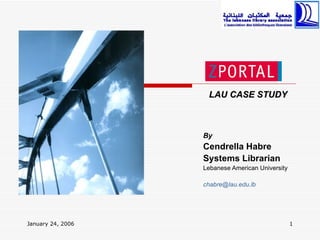 LAU CASE STUDY



                   By
                   Cendrella Habre
                   Systems Librarian
                   Lebanese American University

                   chabre@lau.edu.lb




January 24, 2006                                  1
 