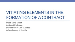 VITIATING ELEMENTS IN THE
FORMATION OF A CONTRACT
Preeti Kana Sikder
Assistant Professor,
Department of Law & Justice
Jahangirnagar University
 